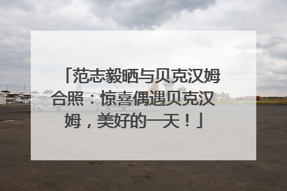 范志毅晒与贝克汉姆合照：惊喜偶遇贝克汉姆，美好的一天！