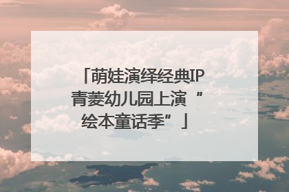 萌娃演绎经典IP 青菱幼儿园上演“绘本童话季”