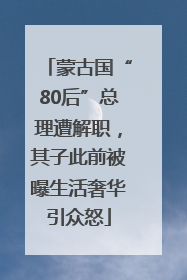 蒙古国“80后”总理遭解职，其子此前被曝生活奢华引众怒