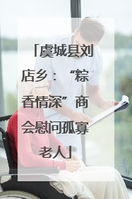 虞城县刘店乡：“粽香情深”商会慰问孤寡老人