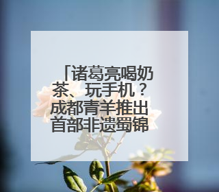 诸葛亮喝奶茶、玩手机？成都青羊推出首部非遗蜀锦短剧