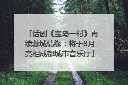 话剧《宝岛一村》再续蓉城情缘：将于8月亮相成都城市音乐厅