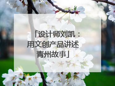 设计师刘凯：用文创产品讲述青州故事