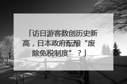 访日游客数创历史新高，日本政府酝酿“废除免税制度”？