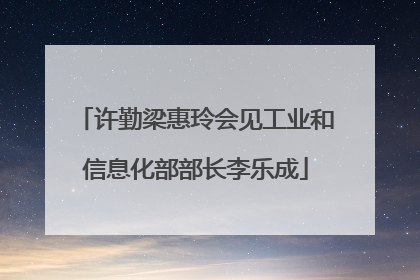 许勤梁惠玲会见工业和信息化部部长李乐成
