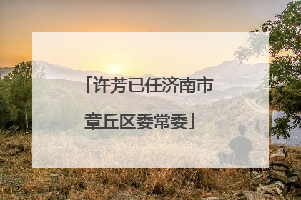 许芳已任济南市章丘区委常委