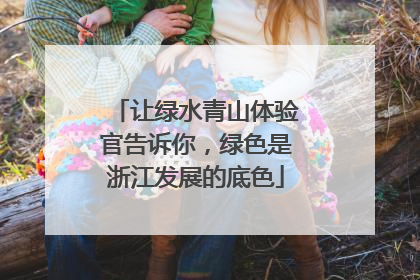 让绿水青山体验官告诉你，绿色是浙江发展的底色