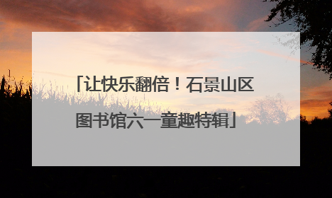 让快乐翻倍！石景山区图书馆六一童趣特辑