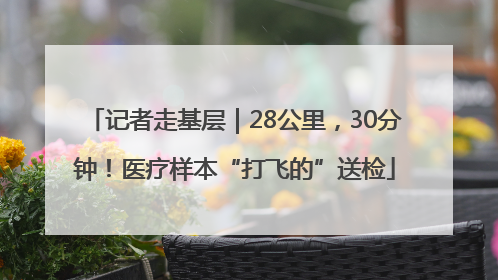 记者走基层｜28公里，30分钟！医疗样本“打飞的”送检