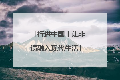 行进中国丨让非遗融入现代生活