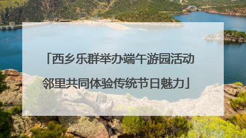西乡乐群举办端午游园活动 邻里共同体验传统节日魅力