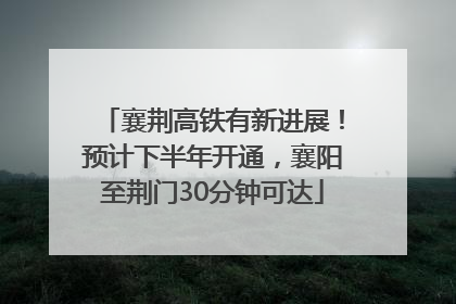 襄荆高铁有新进展！预计下半年开通，襄阳至荆门30分钟可达