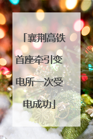 襄荆高铁首座牵引变电所一次受电成功