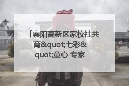 襄阳高新区家校社共育"七彩"童心 专家团支招智慧育儿