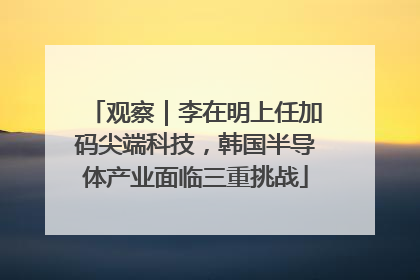 观察｜李在明上任加码尖端科技，韩国半导体产业面临三重挑战