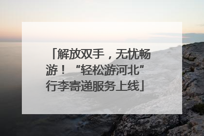 解放双手，无忧畅游！“轻松游河北”行李寄递服务上线