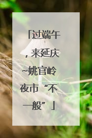 过端午，来延庆~姚官岭夜市“不一般”