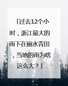 过去12个小时，浙江最大的雨下在丽水青田，当地的雨为啥这么大？