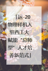 运-20物理样机入驻西工大 赋能“总师型”人才培养新范式