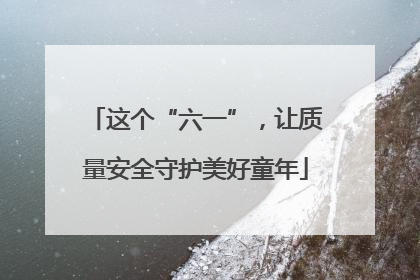 这个“六一”，让质量安全守护美好童年