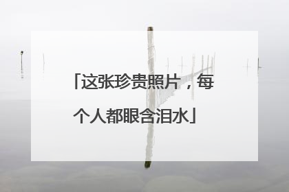 这张珍贵照片，每个人都眼含泪水