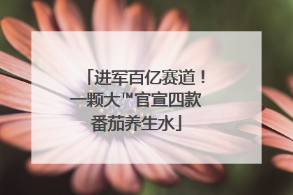 进军百亿赛道！一颗大™官宣四款番茄养生水