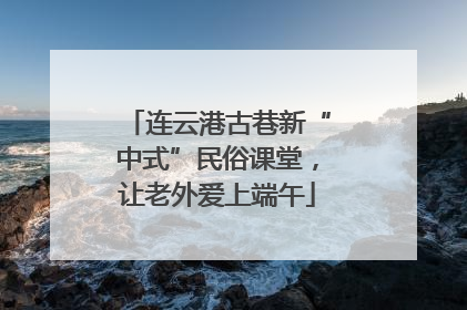 连云港古巷新“中式”民俗课堂，让老外爱上端午