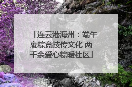 连云港海州：端午裹粽竞技传文化 两千余爱心粽暖社区