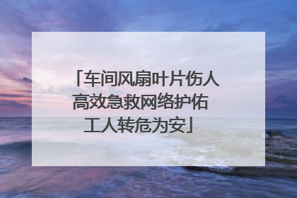 车间风扇叶片伤人 高效急救网络护佑工人转危为安