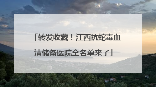 转发收藏！江西抗蛇毒血清储备医院全名单来了