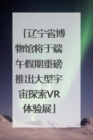 辽宁省博物馆将于端午假期重磅推出大型宇宙探索VR体验展