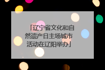 辽宁省文化和自然遗产日主场城市活动在辽阳举办