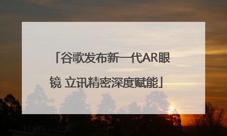 谷歌发布新一代AR眼镜 立讯精密深度赋能