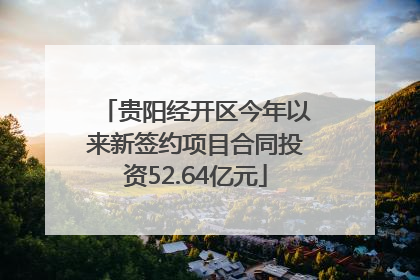 贵阳经开区今年以来新签约项目合同投资52.64亿元