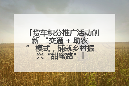 货车积分推广活动创新 “交通 + 助农” 模式，铺就乡村振兴“甜蜜路”
