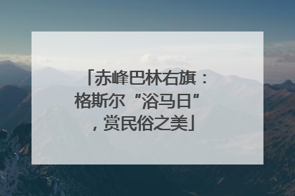 赤峰巴林右旗：格斯尔“浴马日”，赏民俗之美