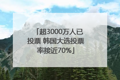 超3000万人已投票 韩国大选投票率接近70%