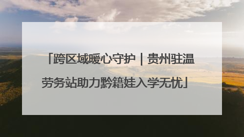 跨区域暖心守护｜贵州驻温劳务站助力黔籍娃入学无忧