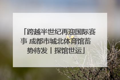 跨越半世纪再迎国际赛事 成都市城北体育馆蓄势待发丨探馆世运