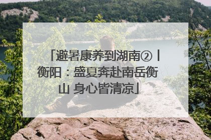 避暑康养到湖南②丨衡阳：盛夏奔赴南岳衡山 身心皆清凉