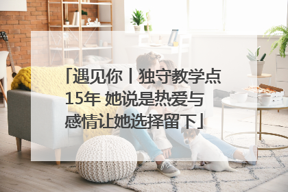 遇见你丨独守教学点15年 她说是热爱与感情让她选择留下