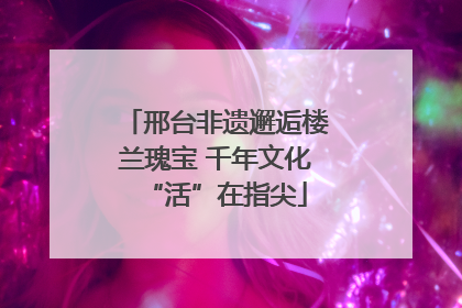 邢台非遗邂逅楼兰瑰宝 千年文化“活”在指尖