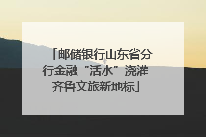 邮储银行山东省分行金融“活水”浇灌齐鲁文旅新地标
