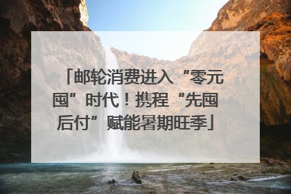 邮轮消费进入“零元囤”时代！携程“先囤后付”赋能暑期旺季