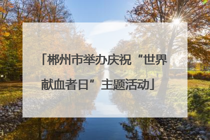 郴州市举办庆祝“世界献血者日”主题活动