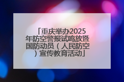 重庆举办2025年防空警报试鸣放暨国防动员（人民防空）宣传教育活动