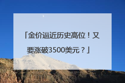 金价逼近历史高位！又要涨破3500美元？