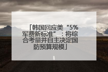 韩国回应美“5%军费新标准”：将综合考量并自主决定国防预算规模