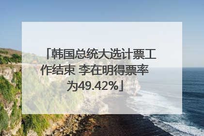 韩国总统大选计票工作结束 李在明得票率为49.42%