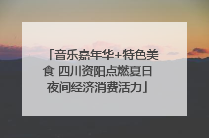 音乐嘉年华+特色美食 四川资阳点燃夏日夜间经济消费活力